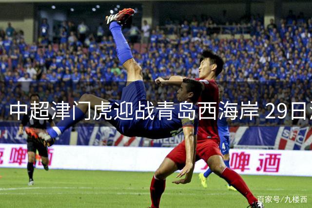 中超津门虎迎战青岛西海岸 29日激战泰达球场